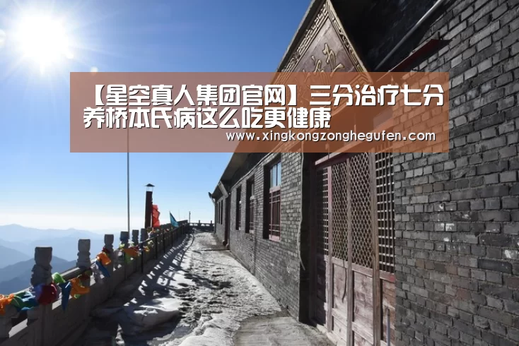 【星空真人集团官网】三分治疗七分养桥本氏病这么吃更健康(图2) 星空真人