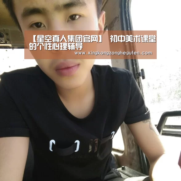 【星空真人集团官网】
<h1>初中美术课堂的个性心理辅导(图4) 星空真人官网