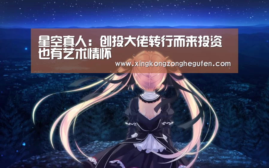 星空真人:创投大佬转行而来投资也有艺术情怀(图3) 星空真人直播